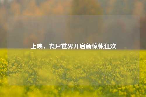 上映，丧尸世界开启新惊悚狂欢