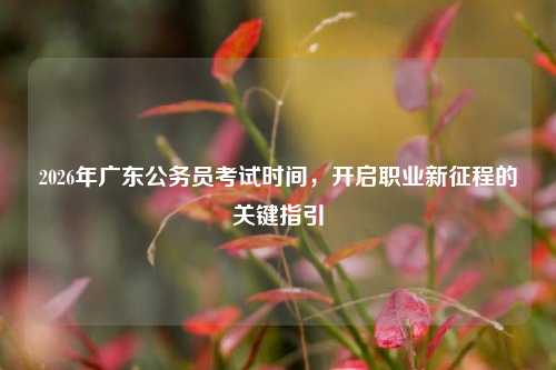2026年广东公务员考试时间，开启职业新征程的关键指引