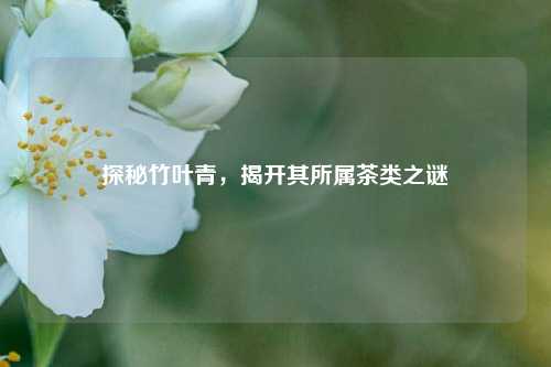 探秘竹叶青，揭开其所属茶类之谜